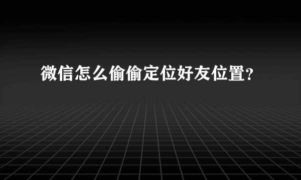 微信怎么偷偷定位好友位置？