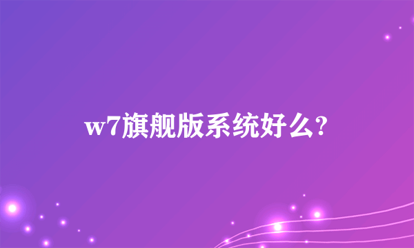 w7旗舰版系统好么?