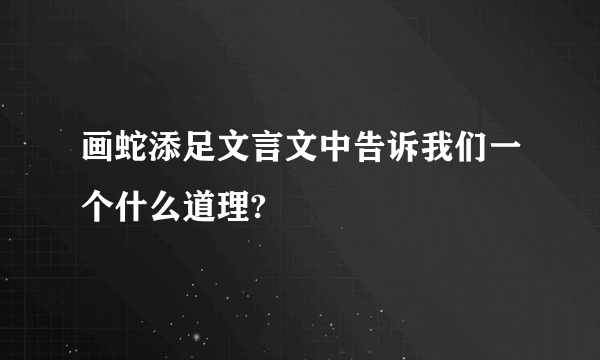 画蛇添足文言文中告诉我们一个什么道理?