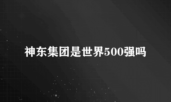 神东集团是世界500强吗