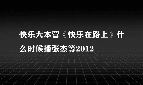 快乐大本营《快乐在路上》什么时候播张杰等2012