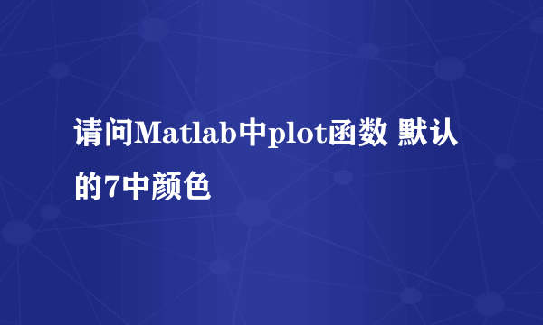 请问Matlab中plot函数 默认的7中颜色