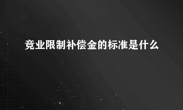 竞业限制补偿金的标准是什么