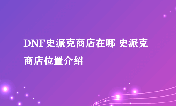 DNF史派克商店在哪 史派克商店位置介绍