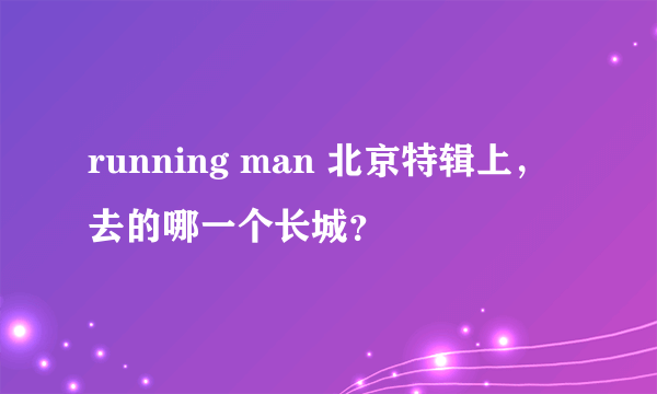 running man 北京特辑上，去的哪一个长城？