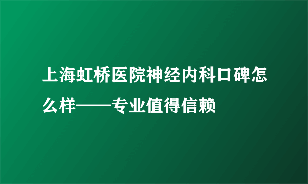 上海虹桥医院神经内科口碑怎么样——专业值得信赖