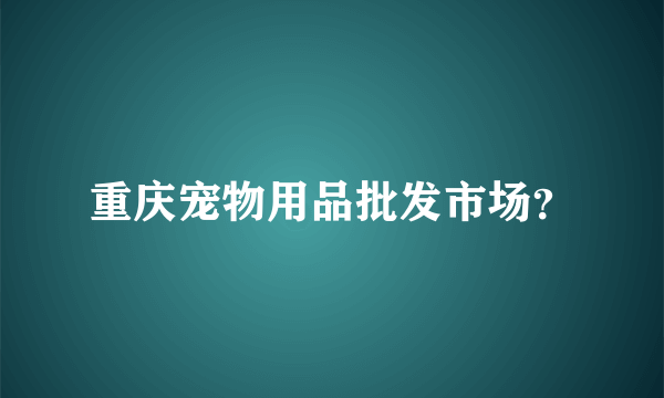 重庆宠物用品批发市场？