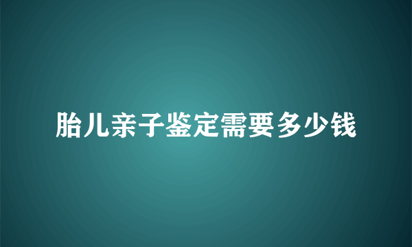 胎儿亲子鉴定需要多少钱