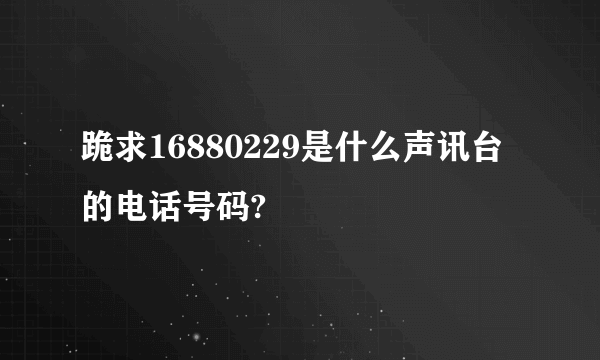 跪求16880229是什么声讯台的电话号码?