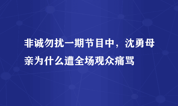 非诚勿扰一期节目中，沈勇母亲为什么遭全场观众痛骂