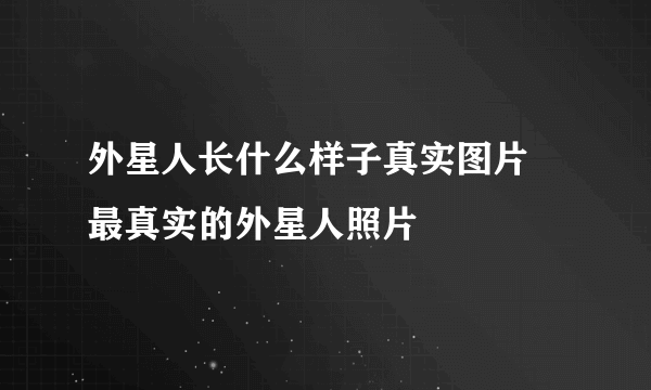 外星人长什么样子真实图片 最真实的外星人照片