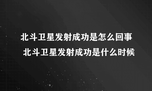 北斗卫星发射成功是怎么回事 北斗卫星发射成功是什么时候