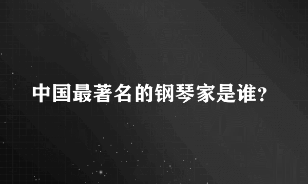 中国最著名的钢琴家是谁？