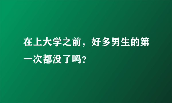 在上大学之前，好多男生的第一次都没了吗？