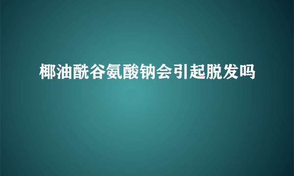 椰油酰谷氨酸钠会引起脱发吗