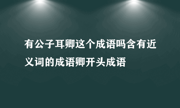 有公子耳卿这个成语吗含有近义词的成语卿开头成语