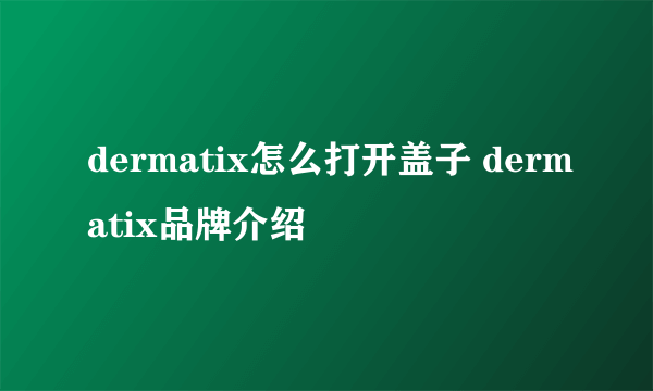 dermatix怎么打开盖子 dermatix品牌介绍