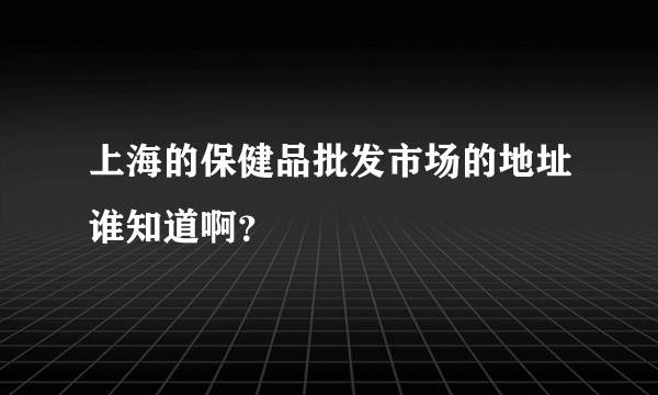 上海的保健品批发市场的地址谁知道啊？