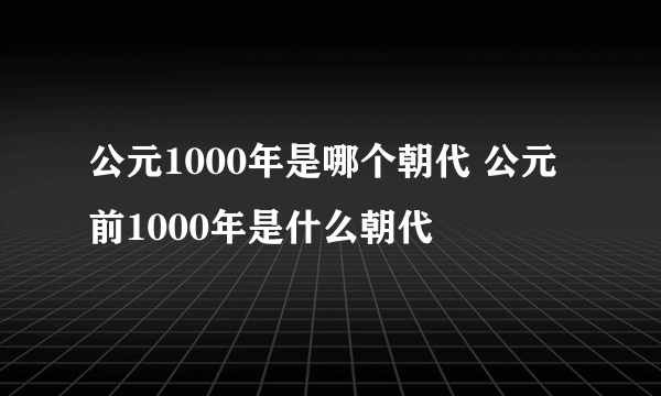 公元1000年是哪个朝代 公元前1000年是什么朝代