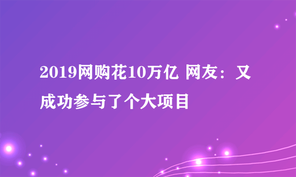 2019网购花10万亿 网友：又成功参与了个大项目