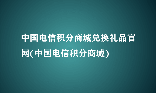 中国电信积分商城兑换礼品官网(中国电信积分商城)