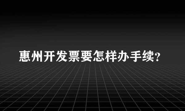 惠州开发票要怎样办手续？