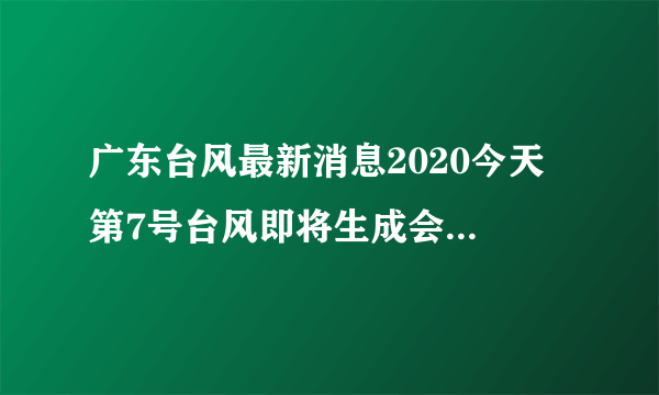 广东台风最新消息2020今天 第7号台风即将生成会影响广东吗