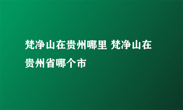 梵净山在贵州哪里 梵净山在贵州省哪个市