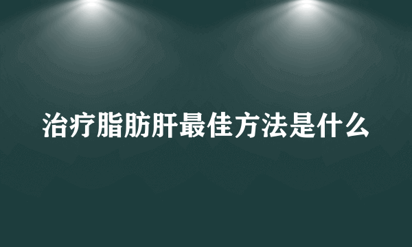 治疗脂肪肝最佳方法是什么