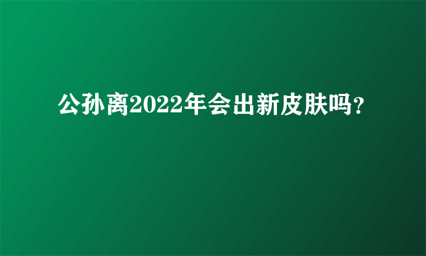 公孙离2022年会出新皮肤吗？