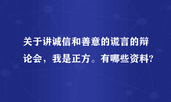 关于讲诚信和善意的谎言的辩论会，我是正方。有哪些资料?