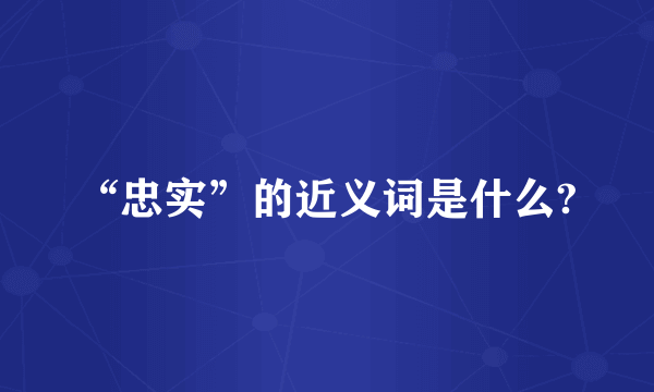 “忠实”的近义词是什么?