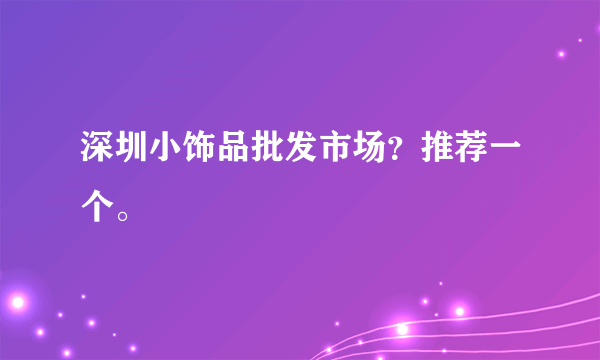 深圳小饰品批发市场？推荐一个。