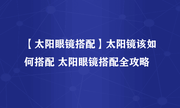 【太阳眼镜搭配】太阳镜该如何搭配 太阳眼镜搭配全攻略