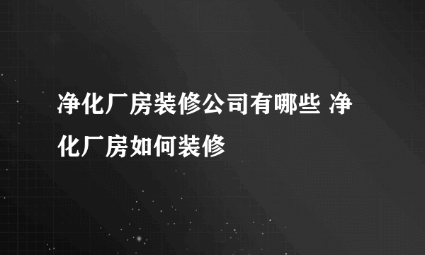 净化厂房装修公司有哪些 净化厂房如何装修