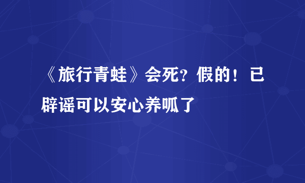 《旅行青蛙》会死？假的！已辟谣可以安心养呱了