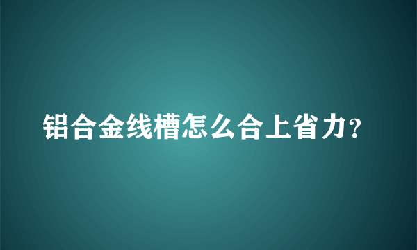 铝合金线槽怎么合上省力？