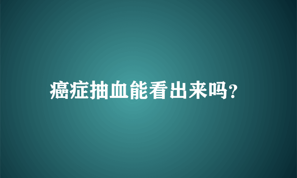 癌症抽血能看出来吗？