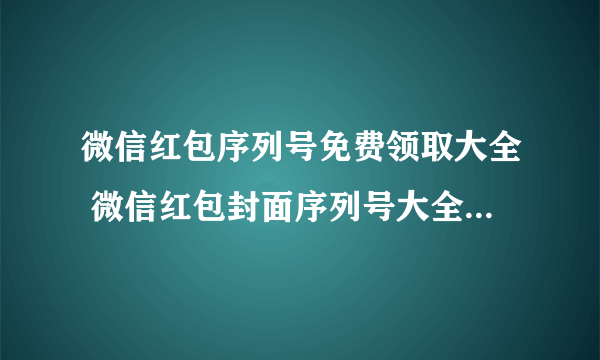 微信红包序列号免费领取大全 微信红包封面序列号大全免费2022