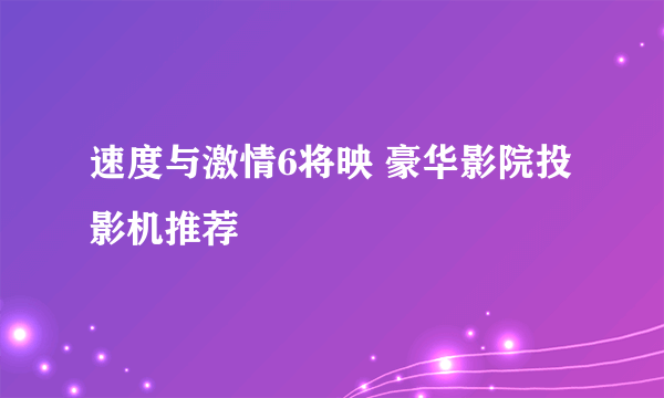 速度与激情6将映 豪华影院投影机推荐