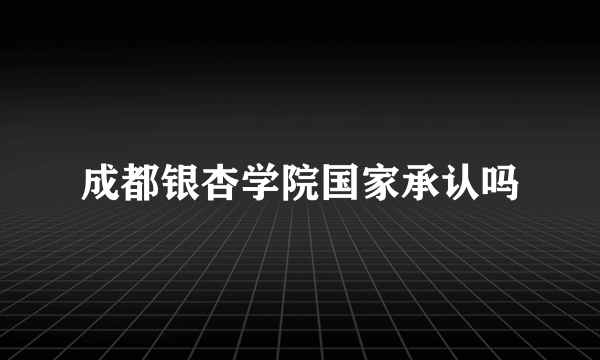 成都银杏学院国家承认吗