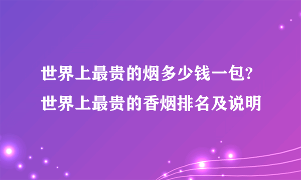 世界上最贵的烟多少钱一包?世界上最贵的香烟排名及说明