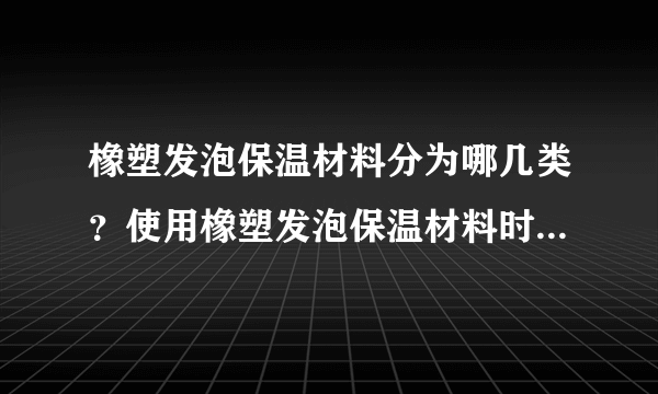 橡塑发泡保温材料分为哪几类？使用橡塑发泡保温材料时要注意什么？