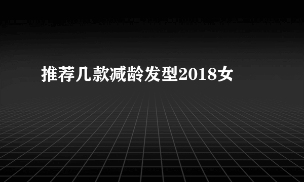 推荐几款减龄发型2018女