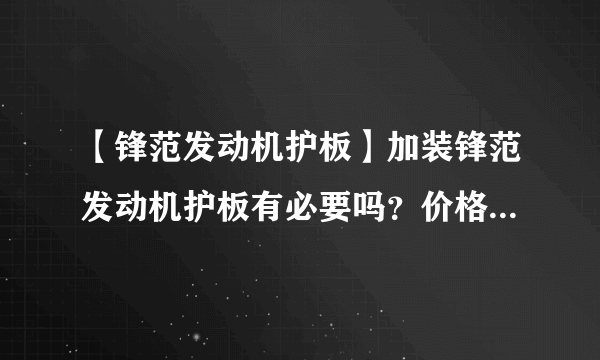 【锋范发动机护板】加装锋范发动机护板有必要吗？价格、费用_飞外网