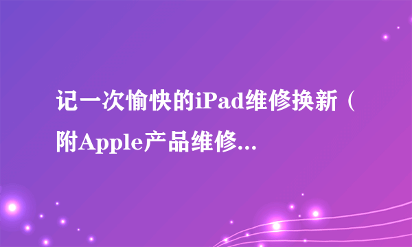 记一次愉快的iPad维修换新（附Apple产品维修&以旧换新流程及价格）