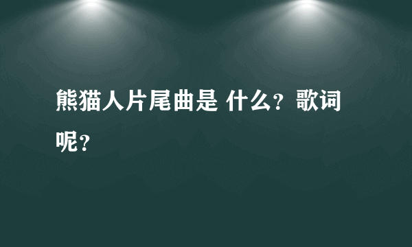 熊猫人片尾曲是 什么？歌词呢？