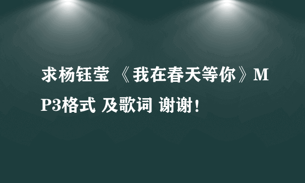 求杨钰莹 《我在春天等你》MP3格式 及歌词 谢谢！