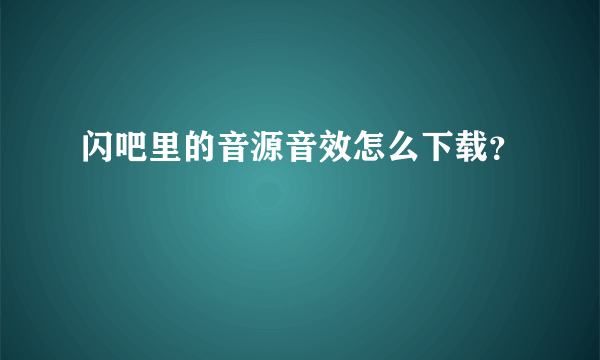 闪吧里的音源音效怎么下载？