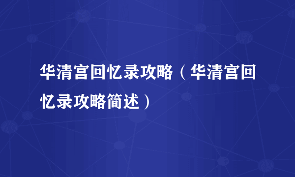 华清宫回忆录攻略（华清宫回忆录攻略简述）